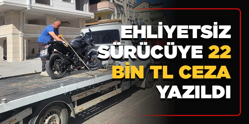 EHLİYETSİZ SÜRÜCÜYE 22 BİN TL CEZA YAZILDI