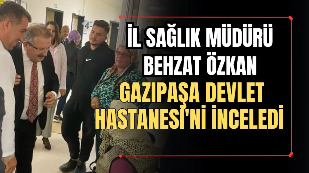 İl Sağlık Müdürü Behzat Özkan Gazipaşa Devlet Hastanesi