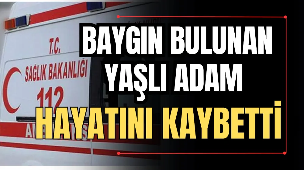 Baygın Bulunan Yaşlı Adam Hayatını Kaybetti 