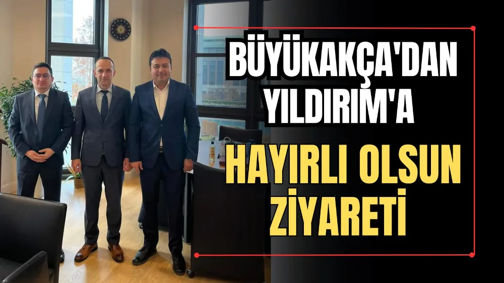 Büyükakça’dan Yıldırım’a Hayırlı Olsun Ziyareti  