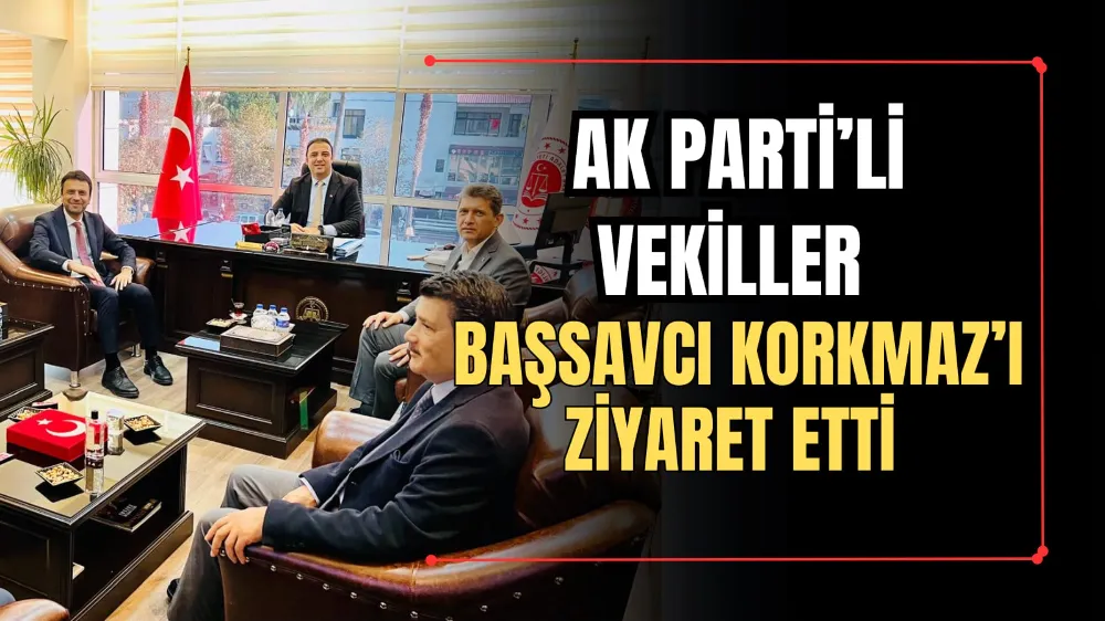 AK PARTİLİ VEKİLLER BAŞSAVCI KORKMAZI ZİYARET ETTİ 