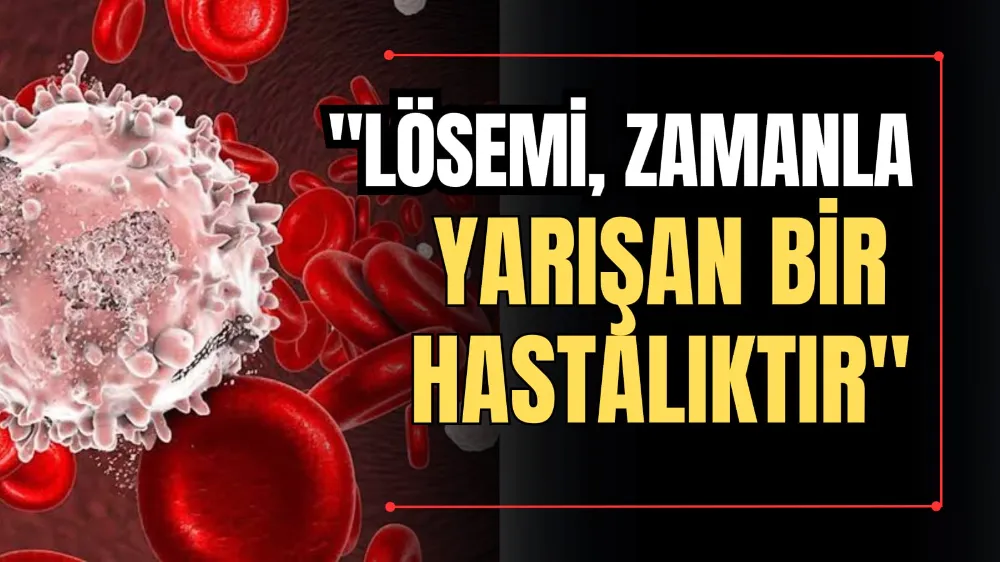 “Lösemi, Zamanla Yarışan Bir Hastalıktır” 