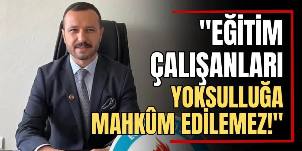 “Eğitim Çalışanları Yoksulluğa Mahkûm Edilemez!” 