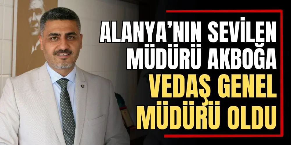 Alanya’nın Sevilen Müdürü Akboğa, VEDAŞ Genel Müdürü Oldu 