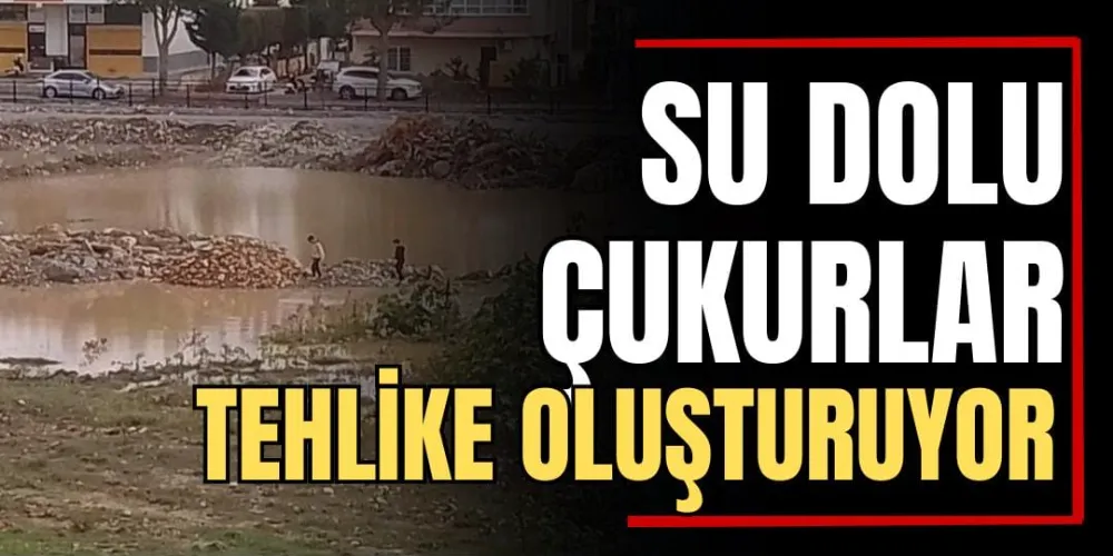 Su Dolu Çukurlar Tehlike Oluşturuyor 