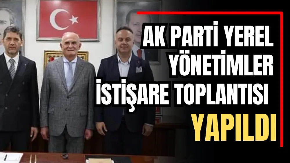 AK Parti Yerel Yönetimler İstişare Toplantısı Yapıldı