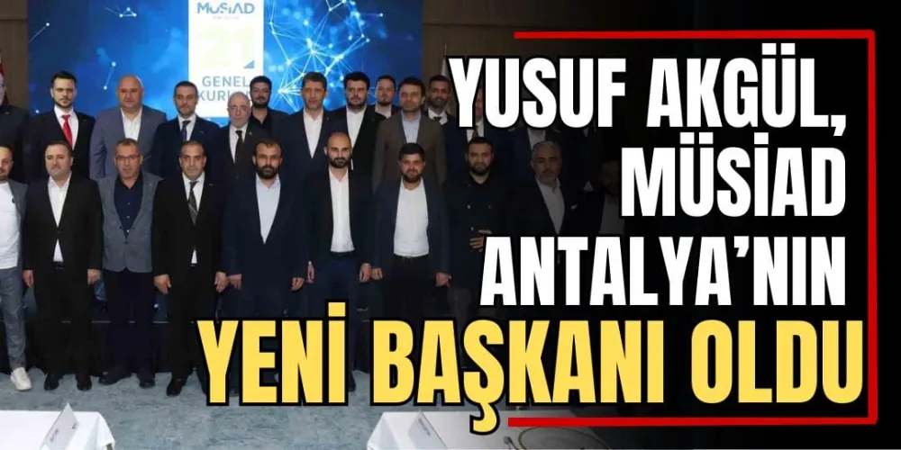 Yusuf Akgül, MÜSİAD Antalya’nın Yeni Başkanı Oldu 