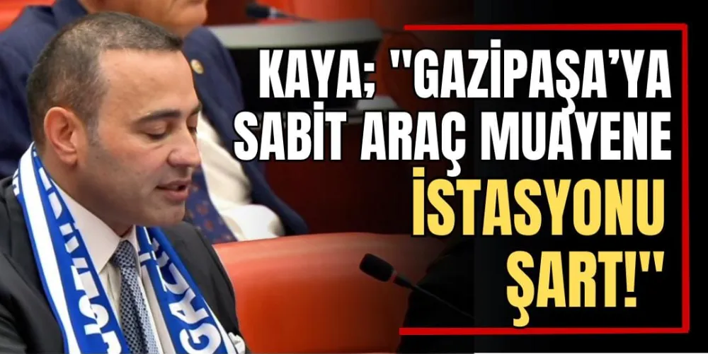 Kaya: “Gazipaşa’ya Sabit Araç Muayene İstasyonu Şart!”  