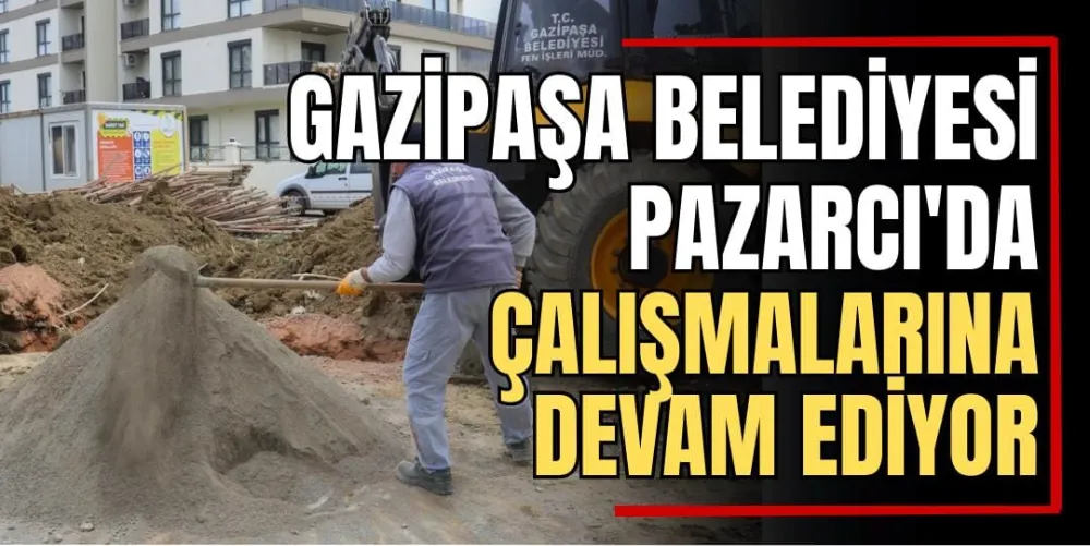 Gazipaşa Belediyesi Pazarcı’da Çalışmalarına Devam Ediyor