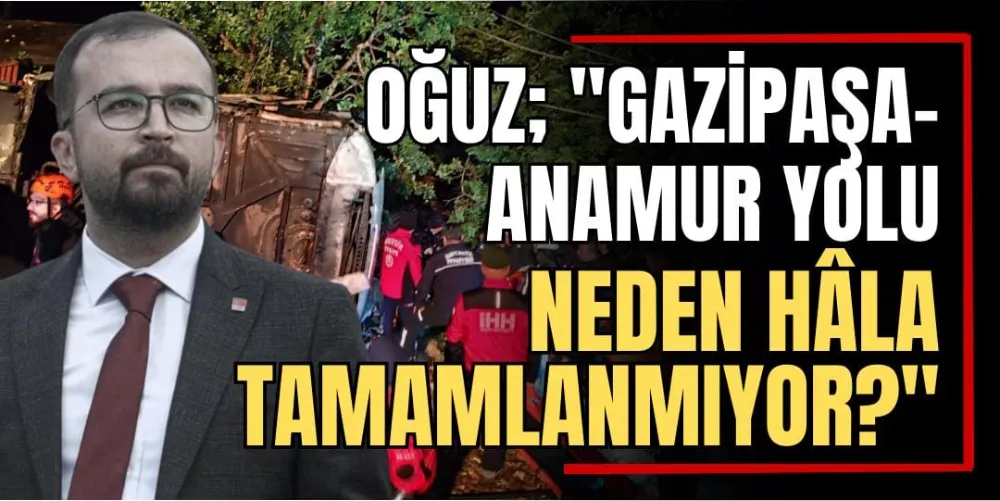 Oğuz; “Gazipaşa-Anamur Yolu Neden Hâlâ Tamamlanamıyor?” 