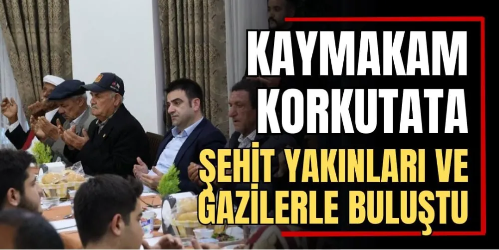 Kaymakam Korkutata, Şehit Yakınları ve Gazilerle Buluştu 