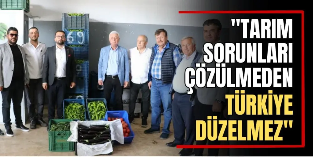 “Tarım Sorunları Çözülmeden Türkiye Düzelmez” 