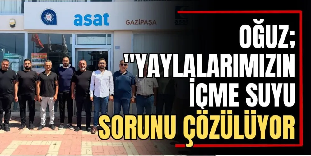 Oğuz: “Yaylalarımızın İçme Suyu Sorunu Çözülüyor” 