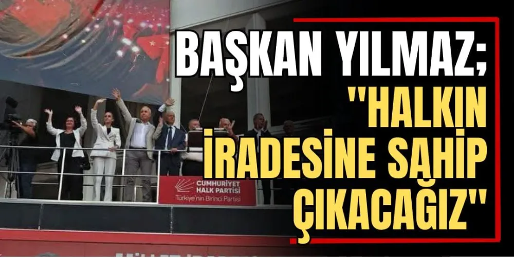 Başkan Yılmaz; “Halkın İradesine Sahip Çıkacağız”  