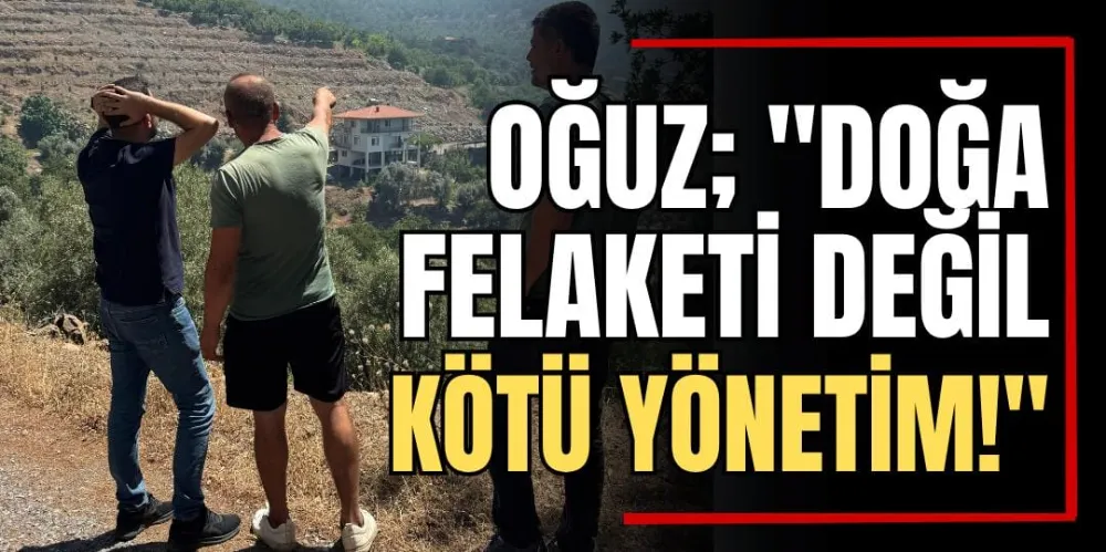 Oğuz; “Doğa Felaketi Değil, Kötü Yönetim!” 